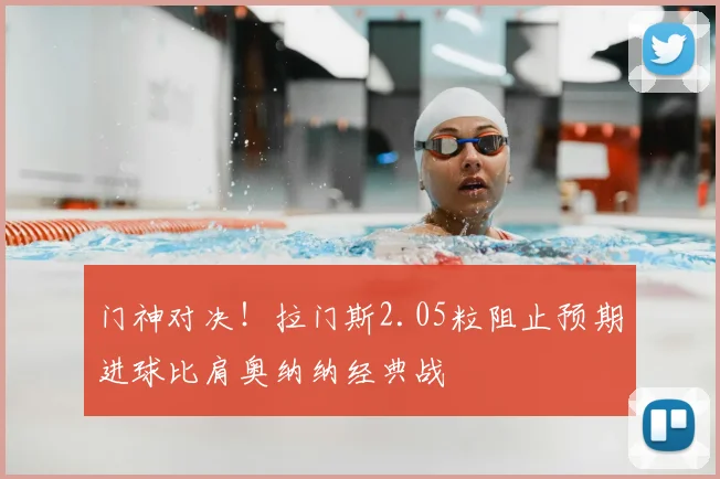 门神对决!拉门斯2.05粒阻止预期进球比肩奥纳纳经典战