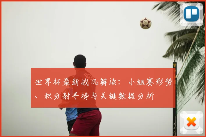 世界杯最新战况解读：小组赛形势、积分射手榜与关键数据分析