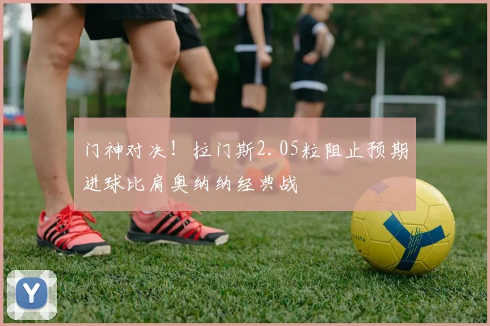 门神对决！拉门斯2.05粒阻止预期进球比肩奥纳纳经典战