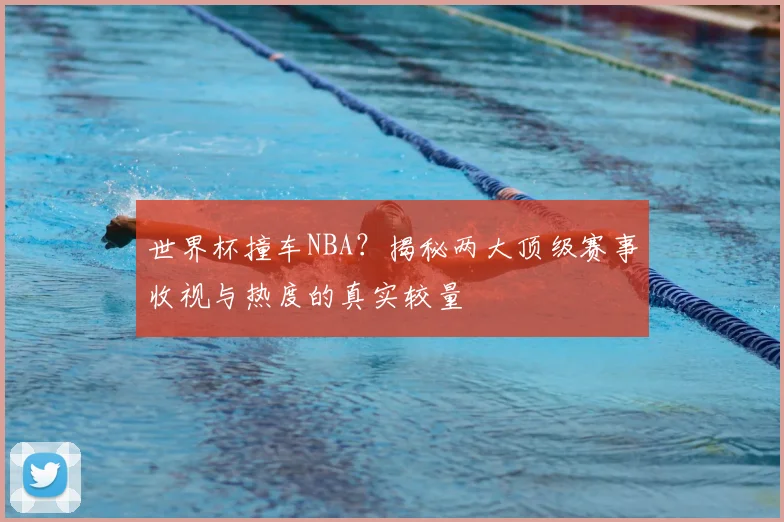 世界杯撞车NBA?揭秘两大顶级赛事收视与热度的真实较量