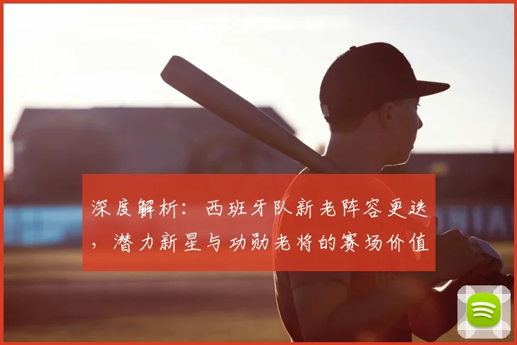 深度解析:西班牙队新老阵容更迭,潜力新星与功勋老将的赛场价值评估