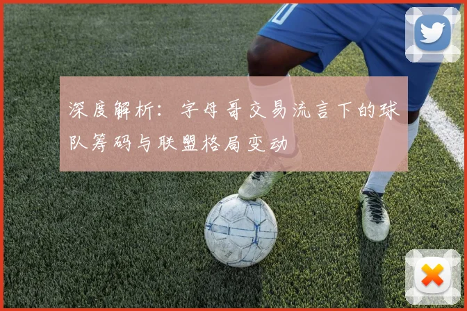 深度解析：字母哥交易流言下的球队筹码与联盟格局变动
