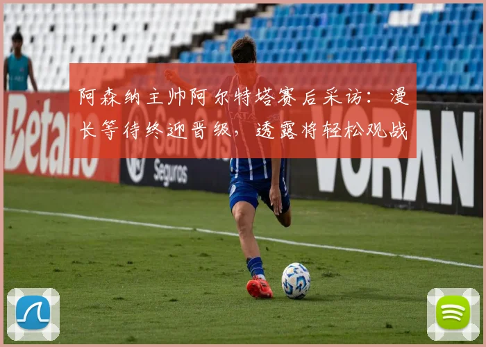阿森纳主帅阿尔特塔赛后采访:漫长等待终迎晋级,透露将轻松观战半决赛对手较量