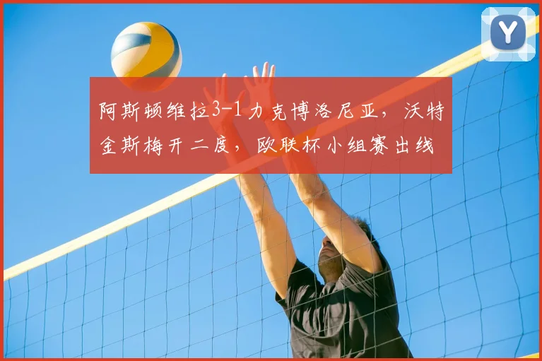 阿斯顿维拉3-1力克博洛尼亚，沃特金斯梅开二度，欧联杯小组赛出线形势分析