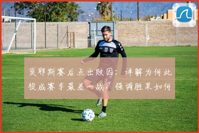 莫耶斯赛后点出败因：详解为何此役成赛季最差一战，强调胜果如何丢失